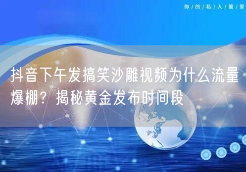 抖音下午发搞笑沙雕视频为什么流量爆棚?揭秘黄金发布时间段