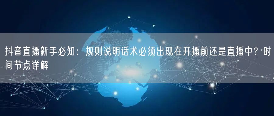 抖音直播新手必知:规则说明话术必须出现在开播前还是直播中?时间节点详解