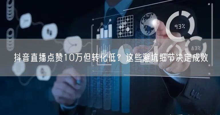 抖音直播点赞10万但转化低?这些避坑细节决定成败