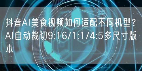 抖音AI美食视频如何适配不同机型?AI自动裁切9:16/1:1/4:5多尺寸版本
