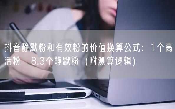 抖音静默粉和有效粉的价值换算公式:1个高活粉≈8.3个静默粉(附测算逻辑)