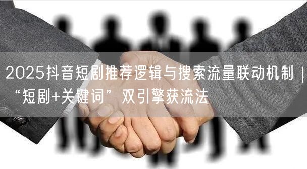 2025抖音短剧推荐逻辑与搜索流量联动机制|“短剧+关键词”双引擎获流法