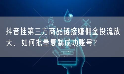 抖音挂第三方商品链接赚佣金投流放大,如何批量复制成功账号?