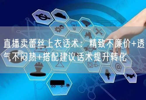 直播卖蕾丝上衣话术:精致不廉价+透气不闷热+搭配建议话术提升转化