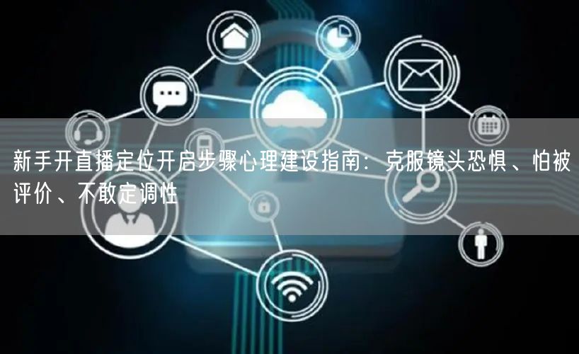 新手开直播定位开启步骤心理建设指南:克服镜头恐惧、怕被评价、不敢定调性