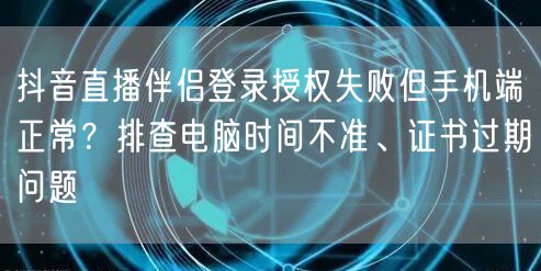 抖音直播伴侣登录授权失败但手机端正常?排查电脑时间不准、证书过期问题