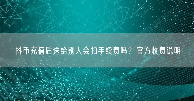 抖币充值后送给别人会扣手续费吗?官方收费说明