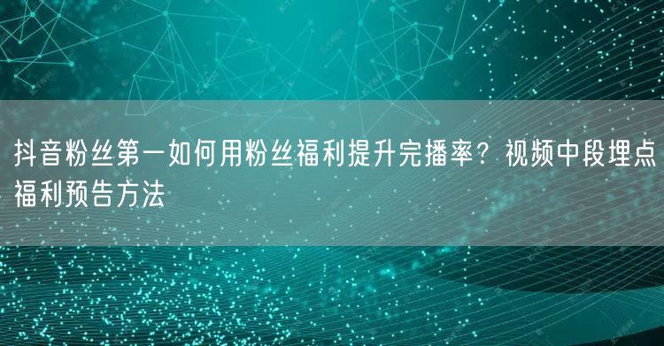 抖音粉丝第一如何用粉丝福利提升完播率?视频中段埋点福利预告方法