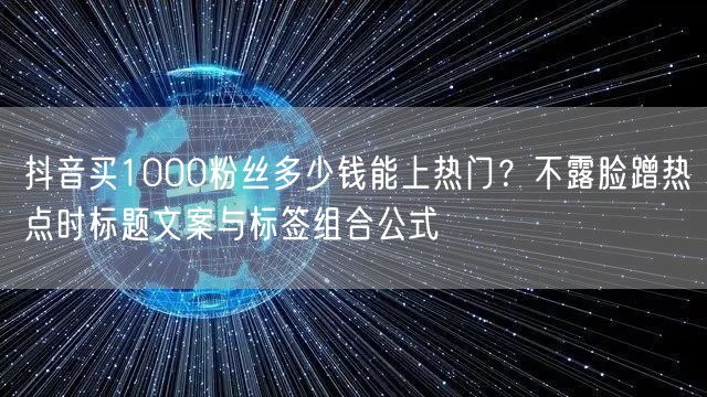 抖音买1000粉丝多少钱能上热门?不露脸蹭热点时标题文案与标签组合公式