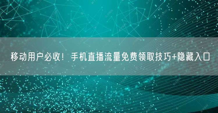 移动用户必收!手机直播流量免费领取技巧+隐藏入口