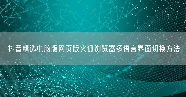抖音精选电脑版网页版火狐浏览器多语言界面切换方法