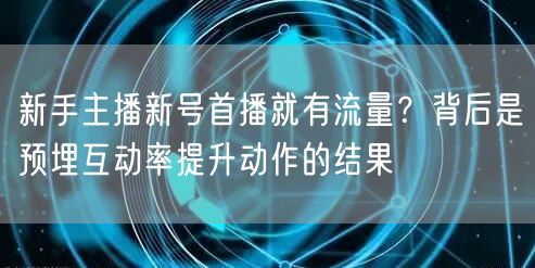 新手主播新号首播就有流量?背后是预埋互动率提升动作的结果