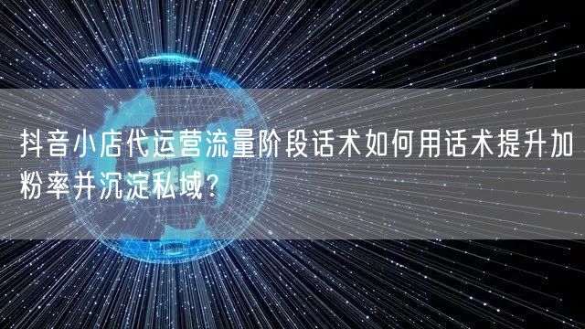 抖音小店代运营流量阶段话术如何用话术提升加粉率并沉淀私域?
