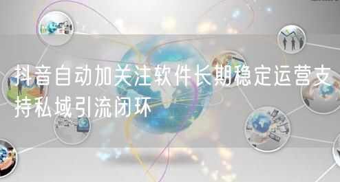 抖音自动加关注软件长期稳定运营支持私域引流闭环