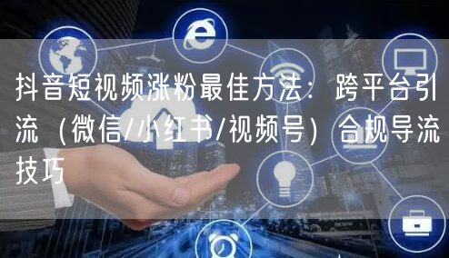 抖音短视频涨粉最佳方法:跨平台引流(微信/小红书/视频号)合规导流技巧
