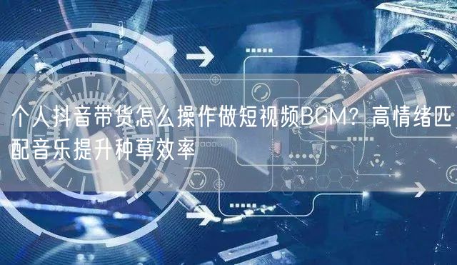 个人抖音带货怎么操作做短视频BGM?高情绪匹配音乐提升种草效率