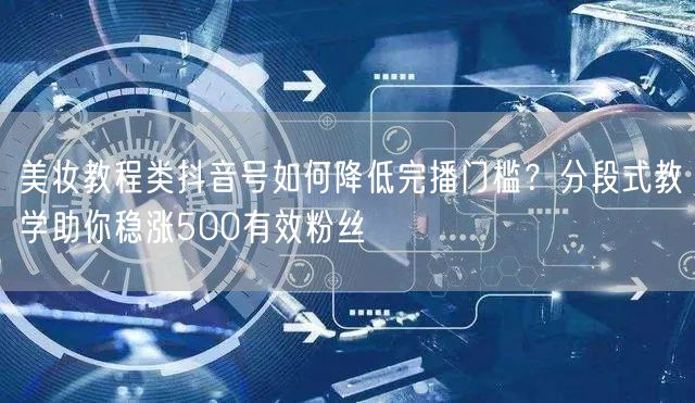 美妆教程类抖音号如何降低完播门槛?分段式教学助你稳涨500有效粉丝