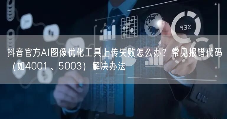 抖音官方AI图像优化工具上传失败怎么办?常见报错代码(如4001、5003)解决