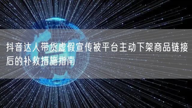 抖音达人带货虚假宣传被平台主动下架商品链接后的补救措施指南