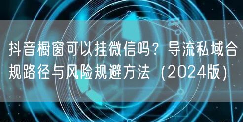 抖音橱窗可以挂微信吗?导流私域合规路径与风险规避方法(2024版)