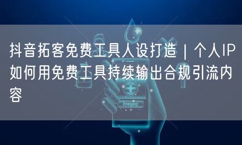 抖音拓客免费工具人设打造|个人IP如何用免费工具持续输出合规引流内容