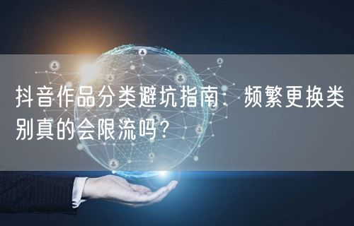 抖音作品分类避坑指南:频繁更换类别真的会限流吗?