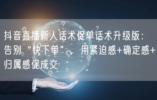 抖音直播新人话术促单话术升级版:告别“快下单”,用紧迫感+确定感+归属感促成交