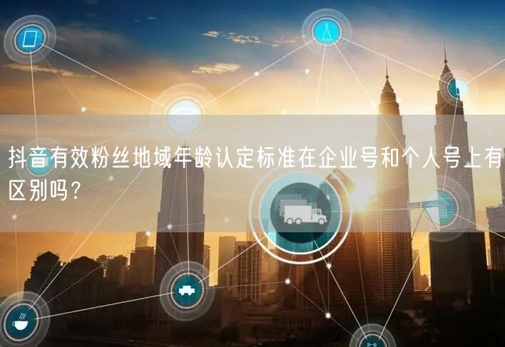 抖音有效粉丝地域年龄认定标准在企业号和个人号上有区别吗?