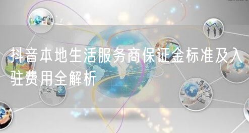 抖音本地生活服务商保证金标准及入驻费用全解析