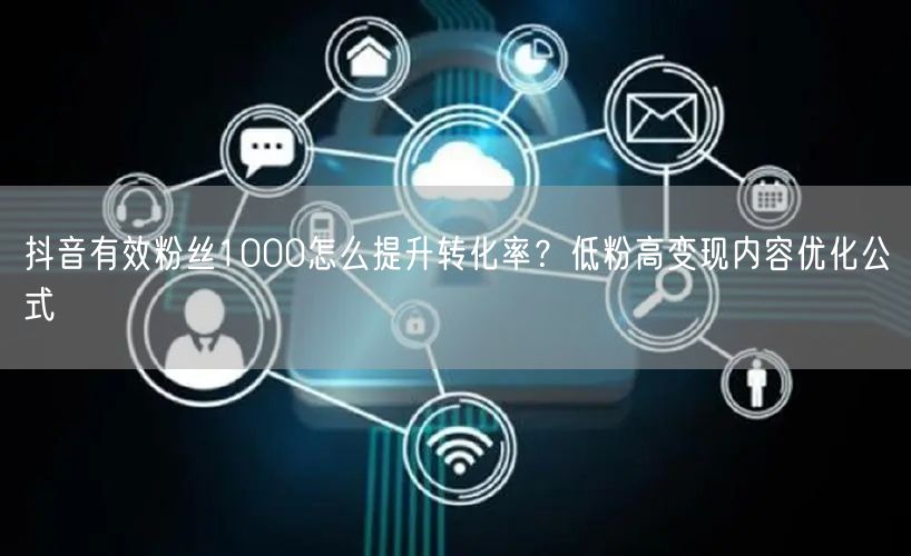 抖音有效粉丝1000怎么提升转化率?低粉高变现内容优化公式