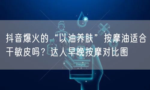 抖音爆火的“以油养肤”按摩油适合干敏皮吗?达人早晚按摩对比图