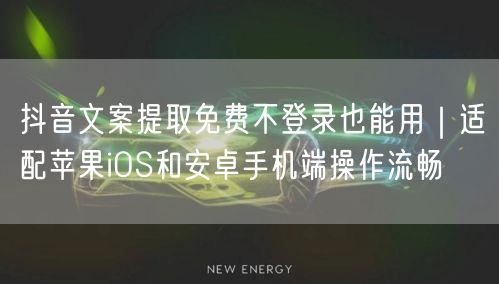 抖音文案提取免费不登录也能用|适配苹果iOS和安卓手机端操作流畅