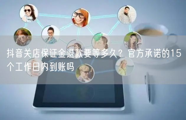 抖音关店保证金退款要等多久?官方承诺的15个工作日内到账吗