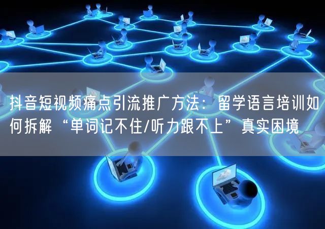 抖音短视频痛点引流推广方法:留学语言培训如何拆解“单词记不住/听力跟不上”真实困