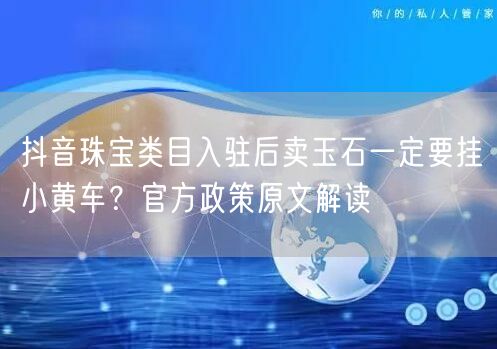 抖音珠宝类目入驻后卖玉石一定要挂小黄车？官方政策原文解读