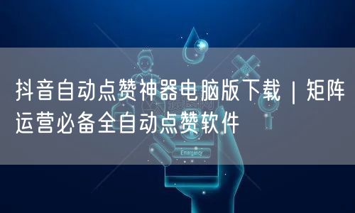 抖音自动点赞神器电脑版下载｜矩阵运营必备全自动点赞软件