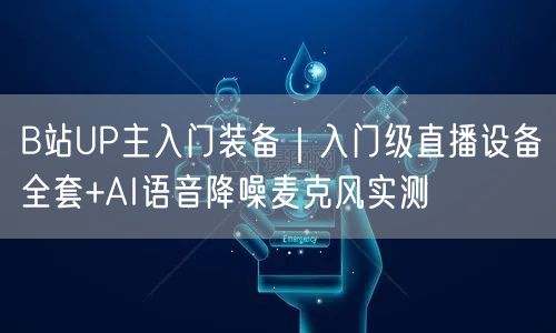 B站UP主入门装备｜入门级直播设备全套+AI语音降噪麦克风实测