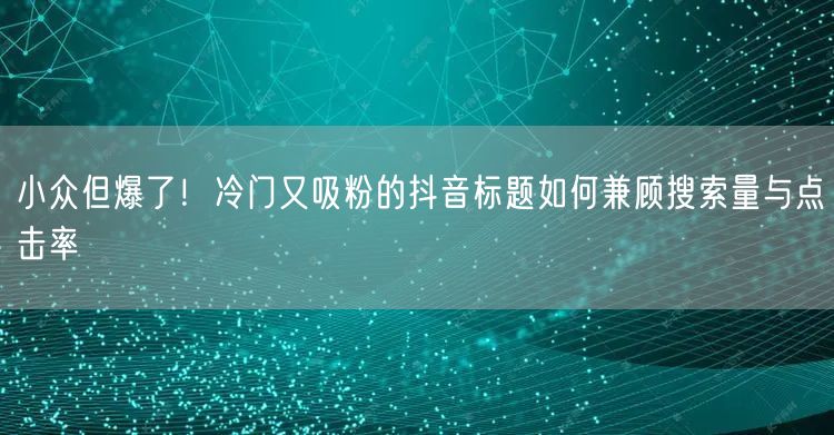 小众但爆了！冷门又吸粉的抖音标题如何兼顾搜索量与点击率