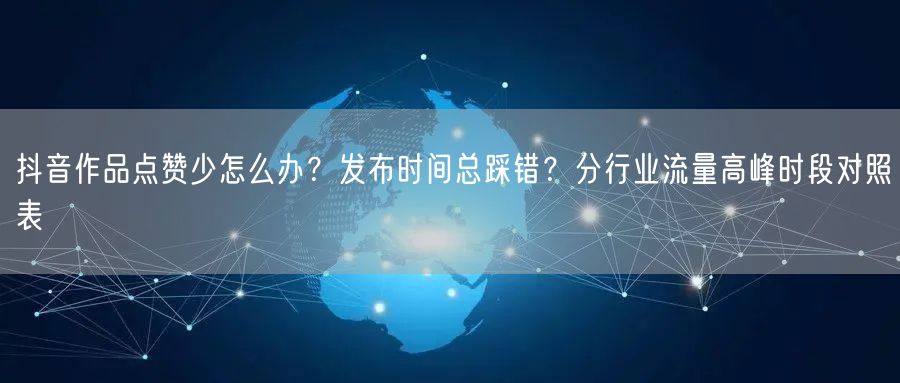 抖音作品点赞少怎么办？发布时间总踩错？分行业流量高峰时段对照表