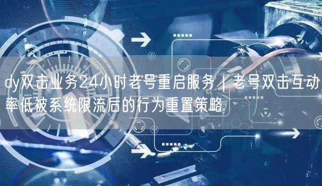 dy双击业务24小时老号重启服务|老号双击互动率低被系统限流后的行为重置策略