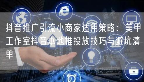 抖音推广引流小商家适用策略:美甲工作室抖音本地推投放技巧与避坑清单