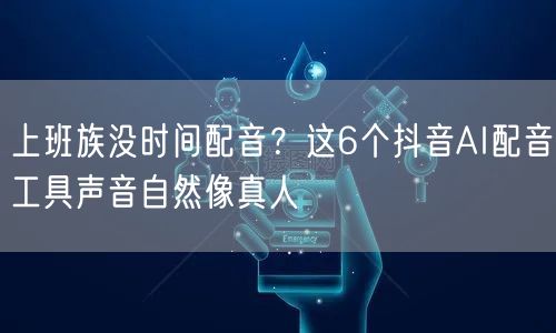 上班族没时间配音?这6个抖音AI配音工具声音自然像真人