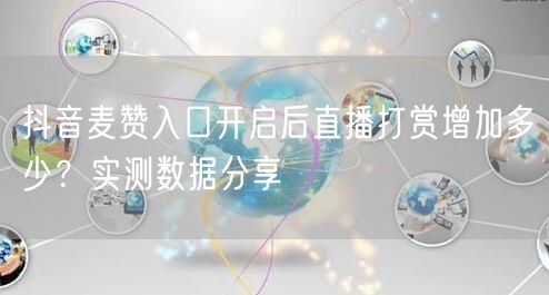 抖音麦赞入口开启后直播打赏增加多少?实测数据分享