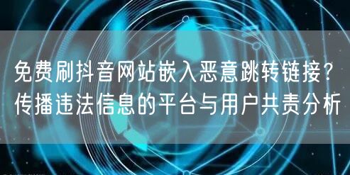 免费刷抖音网站嵌入恶意跳转链接?传播违法信息的平台与用户共责分析