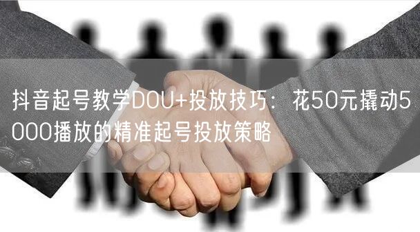 抖音起号教学DOU+投放技巧:花50元撬动5000播放的精准起号投放策略