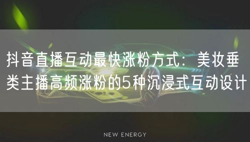 抖音直播互动最快涨粉方式:美妆垂类主播高频涨粉的5种沉浸式互动设计