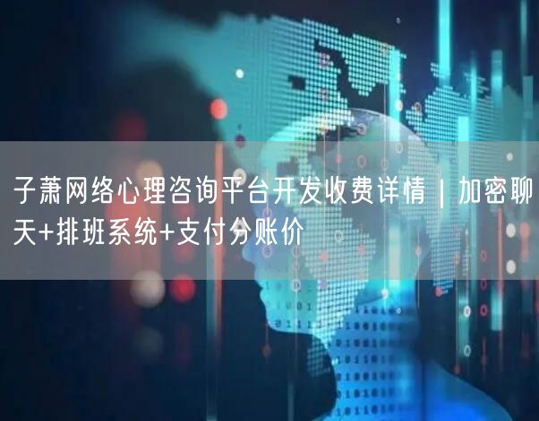 子萧网络心理咨询平台开发收费详情|加密聊天+排班系统+支付分账价