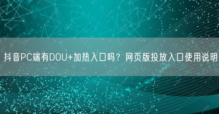 抖音PC端有DOU+加热入口吗?网页版投放入口使用说明