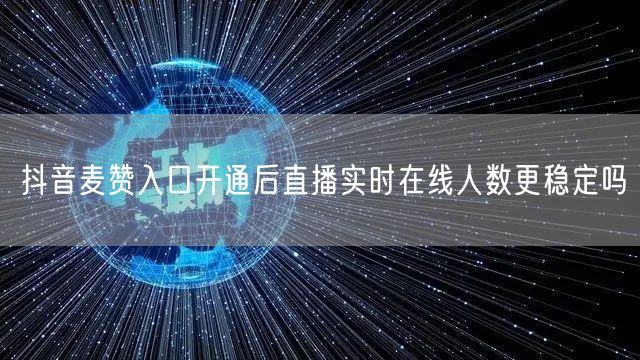 抖音麦赞入口开通后直播实时在线人数更稳定吗