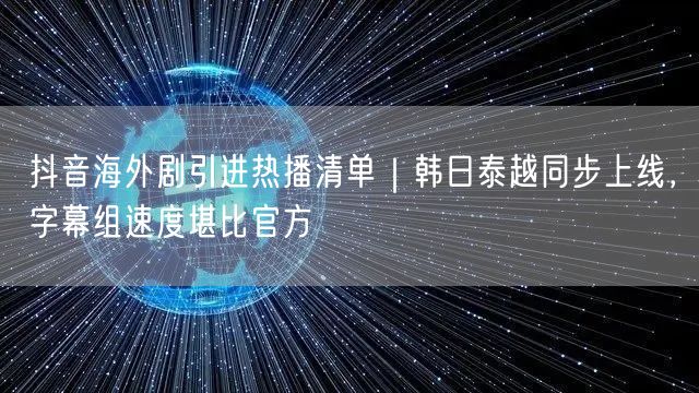 抖音海外剧引进热播清单｜韩日泰越同步上线，字幕组速度堪比官方